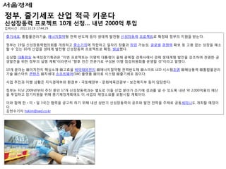 정부, 줄기세포 산업 적극 키운다
신성장동력 프로젝트 10개 선정… 내년 2000억 투입
입력시간 : 2011.10.19 17:44:29

줄기세포, 통합물관리기술, 에너지절약형 전력 반도체 등이 생태계 발전형 신성장동력 프로젝트로 확정돼 정부의 지원을 받는다.

정부는 19일 신성장동력협의회를 개최하고 중소기업에 적합하고 일자리 창출과 창업 가능성, 글로벌 경쟁력 확보 등 고용 없는 성장을 해소
할 수 있는 10개 산업을 생태계 발전형 신성장동력 프로젝트로 확정, 발표했다.

김상협 대통령실 녹색성장기획관은 "이번 프로젝트는 이명박 대통령이 올해 광복절 경축사에서 경제 생태계형 발전을 강조하며 천명한 공
생발전을 위한 정부의 실행 계획"이라면서 "향후 민간 전문가로 구성된 이행 점검위원회를 운영할 것"이라고 말했다.

10개 분야는 ▦이차전지 핵심소재 ▦고효율 박막태양전지 ▦에너지절약형 전력반도체 ▦스마트 LED 시스템조명 ▦해상풍력 ▦통합물관리
기술 ▦스마트 콘텐츠 ▦차세대 소프트웨어(SW) 플랫폼 ▦의료 시스템 ▦줄기세포 등이다.

사업 추진과 이행 상황은 지식경제부와 환경부ㆍ국토해양부ㆍ문화체육관광부ㆍ보건복지부 등이 담당한다.

정부는 지난 2009년부터 추진 중인 17개 신성장동력과는 별도로 이들 산업 분야가 조기에 성과를 낼 수 있도록 내년 약 2,000억원의 예산
을 투입하고 장기지원을 위해 중기재정계획에도 이 사업의 재정소요를 포함시킬 계획이다.

이와 함께 한ㆍ미ㆍ일 3국간 협력을 공고히 하기 위해 내년 상반기 신성장동력의 공조와 발전 전략을 주제로 공동세미나도 개최할 예정이
다.
김현수기자 hskim@sed.co.kr
 