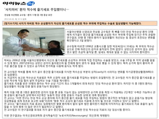 '사지마비' 환자 척수에 줄기세포 주입했더니…
전상용 아산병원 교수팀…환자 10명 중 3명 증상 호전

2012.05.03. 목 10:14 입력

[정기수기자] 사지가 마비된 척수 손상환자가 자신의 줄기세포를 손상된 척수 부위에 주입하는 수술로 일상생활이 가능해졌다.


                                 서울아산병원 신경외과 전상용 교수팀은 목 뼈를 다친 만성 척수손상 환자 10명
                                 에게 자가골수 중간엽 줄기세포를 손상된 척수 부위에 주입해 장기간 추적 관찰한
                                 연구결과, 10명 중 3명의 환자가 일상생활이 개선되는 등 증상이 호전되는 변화를
                                 확인했다고 3일 밝혔다.

                                 교수팀에 따르면 1998년 교통사고를 당한 박모씨(당시 33세)는 목 부위의 척수손
                                 상으로 인해 하반신의 감각과 움직임이 전혀 없었다. 상반신은 감각이 없는 상태
                                 였고 팔만 조금씩 움직일 뿐, 냄새도 제대로 맡을 수 없는 사지마비 환자였다.


박씨는 2006년 10월 서울아산병원에서 자신의 줄기세포를 손상척수 부위에 직접 주입하는 수술을 받았고, 수술 1주일 후 치약 냄새를 맡을
수 있게 됐다. 2007년부터는 상반신 감각이 돌아왔으며 팔 전체에 힘이 생겨 두 팔을 위로 뻗을 수 있게 됐다. 특히 손가락 힘이 좋아져 무
거운 물건을 잡을 수 있었고 숟가락과 젓가락을 사용해 음식도 먹게 됐다.

전 교수팀은 박씨를 통해 자가 골수 중간엽 줄기세포를 이식한 척수손상 부분의 상처(cavity)가 사라지는 변화를 자기공명영상촬영(MRI)으
로 입증했다.
또 지금까지 보고된 척수손상 치료법은 척추 신경막 내로 줄기세포를 주입하는 방법이 유일했지만, 전 교수팀은 자가 중간엽 줄기세포를 손
상된 척수에 직접 찔러 넣어 주입하는 수술 기법을 제시했다.
줄기세포 치료를 받은 10명의 환자는 척수 손상 기간이 최소 1개월에서 최대 8년인 '만성 척수손상 환자'였다. 하지만 이 중 3명의 환자는
일상생활이 개선될 만큼 팔의 운동기능이 향상됐다.

특히 이들 3명 중 1명은 불완전한 감각이 있을 뿐 운동 기능이 없는 상태였지만 손가락 운동 측정 시 처음에는 2단계인 '수축은 가능하나 관
절 운동이 불가능한 상태'에서 6단계인 '능동적 정상 관절 운동이 가능한 상태'로 대폭 향상됐다.
전 교수는 "이번 연구는 만성 척수 손상 환자에 자가 중간엽 줄기 세포를 직접 주입하는 방법이 영구적인 부작용이 없고 운동기능 향상에
성공했음을 세계 최초로 보고한 내용"이라며 "향후 척수 손상의 줄기세포 치료에 초석이 될 것으로 기대하고 있다"고 말했다.
전 교수는 "줄기세포의 치료 효과는 입증됐지만 몇몇 환자에서 팔의 일부 힘만 좋아졌기 때문에 아직까지는 줄기세포의 치료 효율이 높지
않을 수 있어 향후 더 많은 연구가 필요하다"고 말했다.
전 교수팀은 이 연구결과를 토대로 자가 골수 중간엽 줄기세포를 이용한 만성 척수손상 치료의 3상 임상시험 중이다.

이번 연구결과는 미국신경외과학회 공식학술지인 '뉴로서저리(Neurosurgery)' 최신호에 게재됐다.
 
