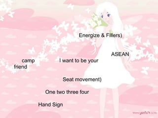Energize & Fillers)
ASEAN
camp I want to be your
friend
Seat movement)
One two three four
Hand Sign