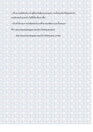 - สร้างความสัมพันธ์ระหว่างผูเ้ รี ยนกับผูสอนและชุมชน รวมทั้งส่ งเสริ มให้ชุมชนสนใจ
                                         ้
คอมพิวเตอร์ และเทคโนโลยีที่เกี่ยวข้องมากขึ้น

- สร้างสานึกและความรับผิดชอบในการศึกษาและพัฒนาระบบด้วยตนเอง

ที่มา: http://kruoong.blogspot.com/2011/05/blog-post.html

      http://kroosuveera.blogspot.com/2011/09/blog-post_13.html
 