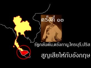 ครังที่ ๑๓
      ้

รัฐกลันตัน,ตรังกานู,ไทรบุรี,ปริส
   สูญเสียให้กบอังกฤษ
              ั
 