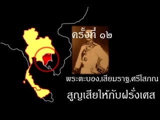ครังที่ ๑๒
    ้

พระตะบอง,เสียมราฐ,ศรีโสภณ
สูญเสียให้กบฝรังเศส
           ั ่
 