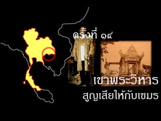 ครังที่ ๑๔
   ้


     เขาพระวิหาร
  สูญเสียให้กบเขมร
             ั
 