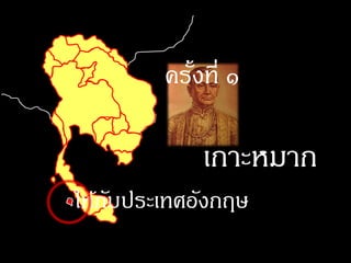 ครังที่ ๑
           ้

            เกาะหมาก
ให้กบประเทศอังกฤษ
    ั
 