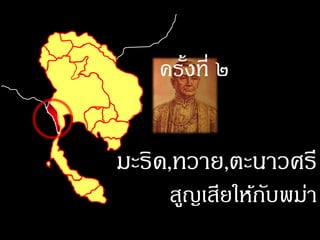 ครังที่ ๒
       ้


มะริด,ทวาย,ตะนาวศรี
     สูญเสียให้กบพม่า
                ั
 