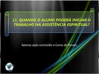 11. QUANDO O ALUNO PODERÁ INICIAR O
 TRABALHO NA ASSISTÊNCIA ESPIRITUAL?




    Apenas após concluído o Curso de Passes.
 