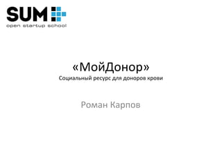 «МойДонор»
Социальный ресурс для доноров крови



       Роман Карпов
 