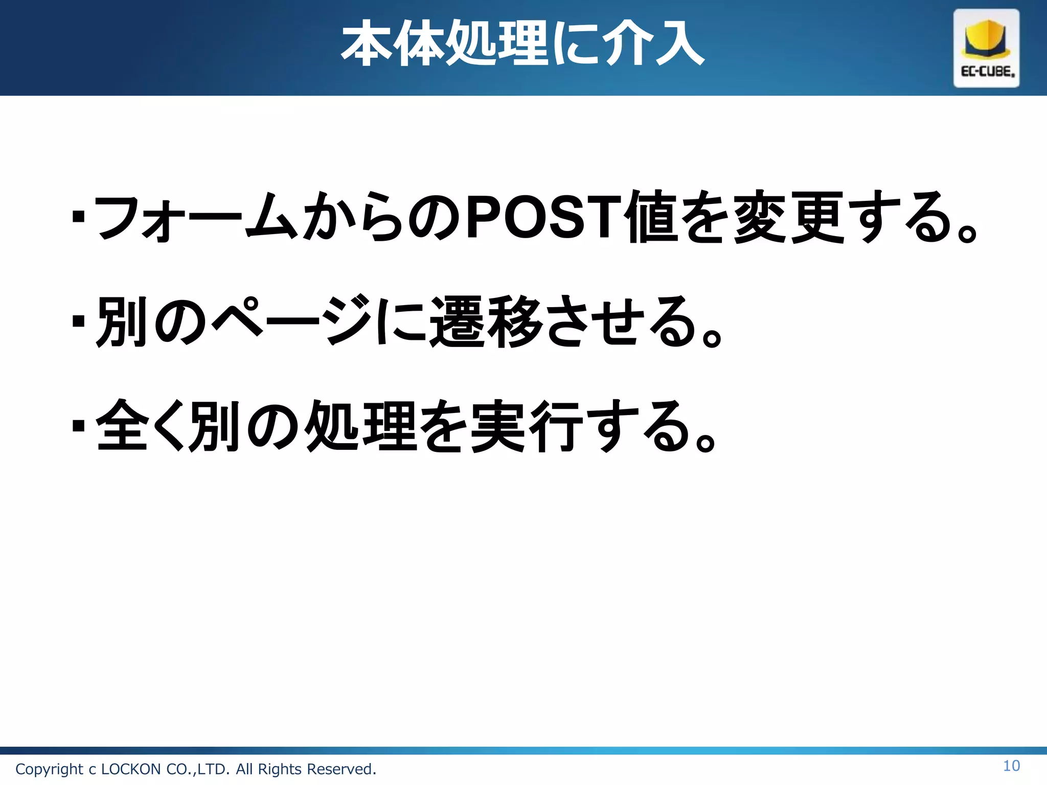 本体処理に介入


      ・フォームからのPOST値を変更する。
      ・別のページに遷移させる。
      ・全く別の処理を実行する。




Copyright c LOCKON CO.,LTD. All Rights Reserved.     10
 