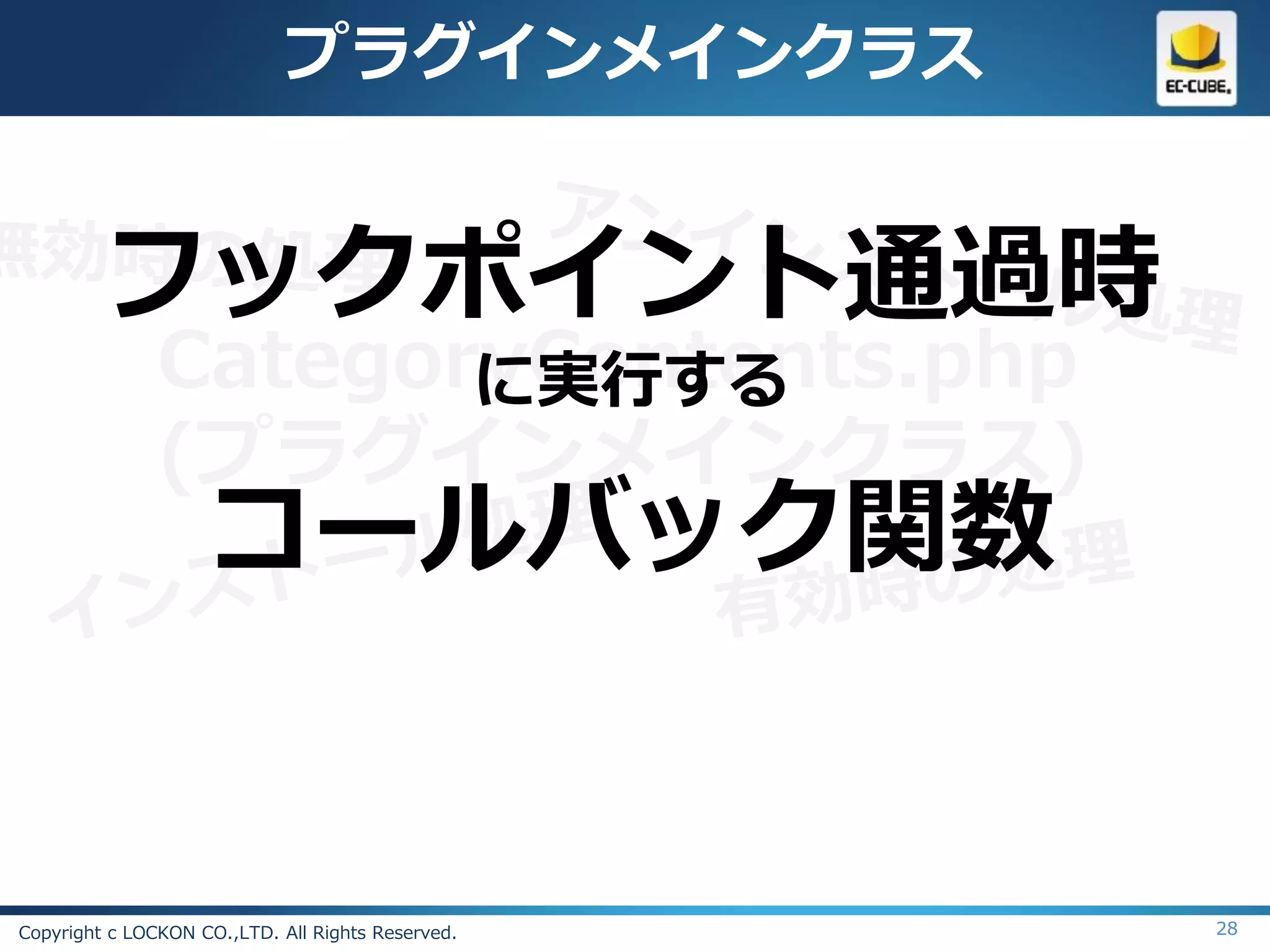 プラグインメインクラス


         フックポイント通過時
               CategoryContents.php
                      に実行する
               (プラグインメインクラス)
                    コールバック関数


Copyright c LOCKON CO.,LTD. All Rights Reserved.   28
 