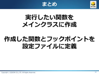 まとめ

                              実行したい関数を
                             メインクラスに作成

   作成した関数とフックポイントを
      設定ファイルに定義



Copyright c LOCKON CO.,LTD. All Rights Reserved.         40
 