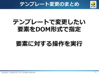 テンプレート変更のまとめ


               テンプレートで変更したい
                要素をDOM形式で指定

                    要素に対する操作を実行



Copyright c LOCKON CO.,LTD. All Rights Reserved.   56
 