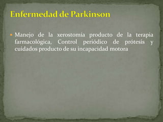  Manejo de la xerostomía producto de la terapia
 farmacológica, Control periódico de prótesis y
 cuidados producto de su incapacidad motora
 