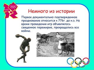Немного из истории
Первое документально подтвержденное
празднование относится к 776г. до н.э. На
время проведения игр объявлялось
священное перемирие, прекращались все
войны.
 