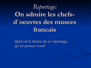 Reportage: On admire les chefs-d`oeuvres des musees francais Quel est le theme de ce reportage, qu`en pensez-vous? 
