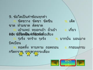9. ข้อใดเป็นคำาซ้อนทุกคำา
   ก. ขัดขวาง ขัดขา ขัดขืน             ข. เด็ด
ขาด ห้ามขาด ตัดขาด
   ค. เย้าแหย่ หยอกเย้า ยั่วเย้า       ง. เกี่ยว
ดอง ข้อใดเป็น คำเกี่ยอนเพื่อเสียง
10. เกี่ยวพั น าซ้ วกัน
   ก. รุ่งริ่ง รกร้าง รุงรัง      ข. บากบั่น บอนบาง
บิดเบือน
   ค. ทอดทิ้ง ทาบทาม ถอดถอน            ง. กรอบแกรบ
กรีดกราด กระดากกระเดื่อง

                                     หน้า
                                     หลัก
 