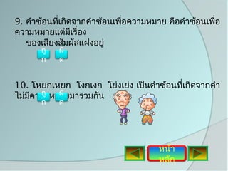 9. คำาซ้อนทีเกิดจากคำาซ้อนเพือความหมาย คือคำาซ้อนเพื่อ
            ่                ่
ความหมายแต่มเรื่อง
                ี
   ของเสียงสัมผัสแฝงอยู่
       ถู   ผิ
       ก    ด


10. โหยกเหยก โงกเงก โย่งเย่ง เป็นคำาซ้อนทีเกิดจากคำา
                                          ่
    ี ถู ผิ
ไม่มความหมายมารวมกัน
       ก    ด




                                     หน้า
                                     หลัก
 