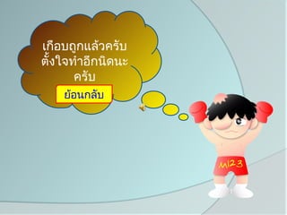 เกือบถูกแล้วครับ
ตั้งใจทำาอีกนิดนะ
       ครับ
    ย้อนกลับ
 