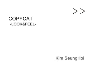 COPYCAT
-LOOK&FEEL-




              Kim SeungHoi
 