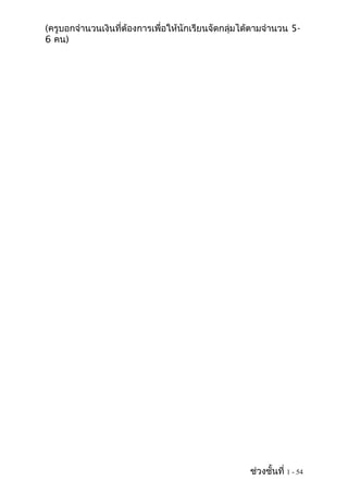 (ครูบอกจำานวนเงินที่ต้องการเพื่อให้นักเรียนจัดกลุ่มได้ตามจำานวน 5-
6 คน)




                                                     ช่วงชั้นที่ 1 - 54
 