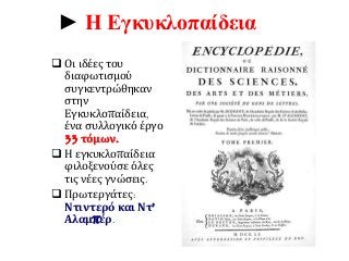 ► Η Εγκυκλοπαίδεια 
 Οι ιδέες του 
διαφωτισμού 
συγκεντρώθηκαν 
στην 
Εγκυκλοπαίδεια, 
ένα συλλογικό έργο 
33 τόμων. 
 Η εγκυκλοπαίδεια 
φιλοξενούσε όλες 
τις νέες γνώσεις. 
 Πρωτεργάτες: 
Ντιντερό και Ντ’ 
Αλαμπέρ. 
 