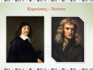 ► Ποιες εξελίξεις δρομολογούνται στην Επιστήμη; 
-Φράνσις 
Μπέικον: Κάθε 
επιστημονική 
θέση πρέπει να 
επαληθεύεται με 
πείραμα. 
-Ρενέ Ντεκάρτ: Η 
συστηματική 
αμφιβολία οδηγεί 
στην πραγματική 
γνώση. 
Τζον Λοκ: Οι 
άνθρωποι έχουν 
απαραβίαστα 
φυσικά 
δικαιώματα ζωής, 
ελευθερίας, 
περιουσίας. 
Ισαάκ Νιούτον: 
Θεωρία 
παγκόσμιας έλξης 
και λειτουργίας 
του σύμπαντος με 
βάση φυσικούς 
νόμους. 
Επιστήμη: Πρόοδος φυσικών επιστημών από το 17ο αι. 
Διακρίνονται: 
 