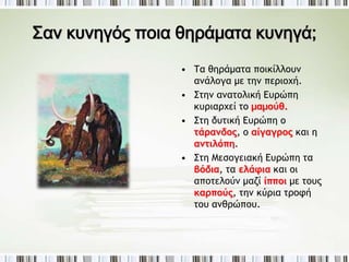 ► Πώς εξασφαλίζει την τροφή του; 
Κατά τη διάρκεια της Παλαιολιθικής και Μεσολιθικής εποχής Εποχής ο άνθρωπος είναι 
κυνηγός και τροφοσυλλέκτης 
ενώ βοηθητικό ρόλο παίζει και η αλιεία. 
 