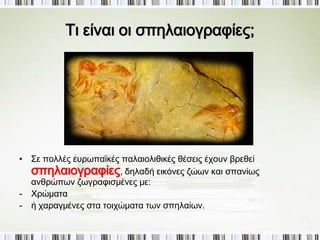 ► Τι είδους έργα τέχνης παρουσιάζει η 
Παλαιολιθική Περίοδος; 
Ζωγραφικές παραστάσεις 
Αγαλματίδια από πηλό, 
κόκκαλο ή λίθο 
Κοσμήματα όπως περιδέραια, 
βραχιόλια, σκουλαρίκια κ.α. 
 