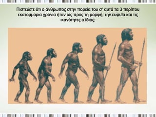 1. Homo habilis 2. Homo erectus 3. Homo sapiens 
4. Homo sapiens sapiens 
▲ Πιστεύετε ότι ο άνθρωπος στην πορεία του σ’ αυτά τα 3 περίπου εκατομμύρια 
χρόνια ήταν ως προς τη μορφή, την ευφυΐα και τις ικανότητες ο ίδιος; 
 