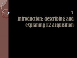 1
Introduction: describing and
    explaning L2 acquisition
 