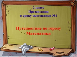 2 класс
      Презентация
 к уроку математики №1


Путешествие по городу
    Математики
 