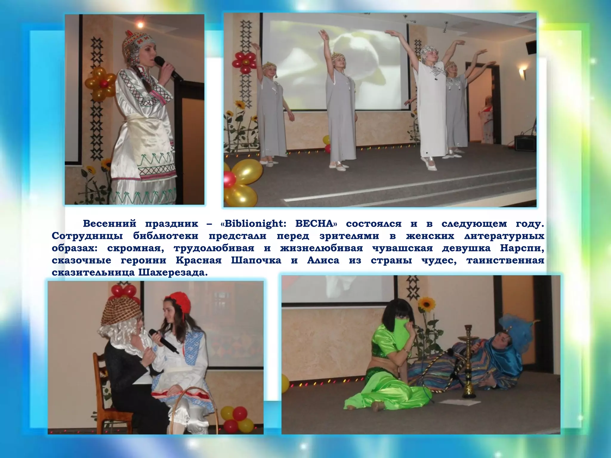 Весенний праздник – «Biblionight: ВЕСНА» состоялся и в следующем году.
Сотрудницы библиотеки предстали перед зрителями в женских литературных
образах: скромная, трудолюбивая и жизнелюбивая чувашская девушка Нарспи,
сказочные героини Красная Шапочка и Алиса из страны чудес, таинственная
сказительница Шахерезада.
 