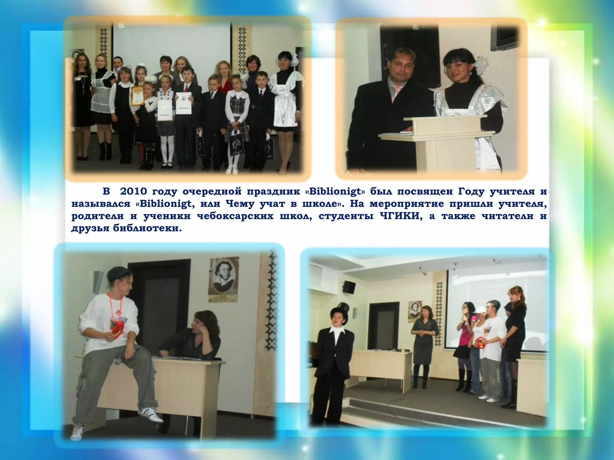 В 2010 году очередной праздник «Biblionigt» был посвящен Году учителя и
назывался «Biblionigt, или Чему учат в школе». На мероприятие пришли учителя,
родители и ученики чебоксарских школ, студенты ЧГИКИ, а также читатели и
друзья библиотеки.
 