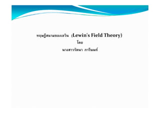 ทฤษฎีสนามของเลวิน (Lewin's Field Theory)
                     โดย
             นางสาวรัตนา ภารีนนท
 
