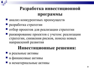 Разработка инвестиционной
                  программы
   анализ конкурентных преимуществ
   разработка стратегии
   отбор проектов для реализации стратегии
   ранжирование проектов с учетом: реализации
    стратегии, снижения рисков, поиска новых
    направлений развития
         Инвестиционные решения:
   в реальные активы
   в финансовые активы
   в нематериальные активы
                                                 3
 