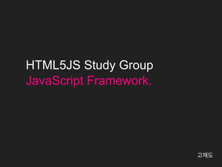 HTML5JS Study Group
JavaScript Framework.




                        고재도
 