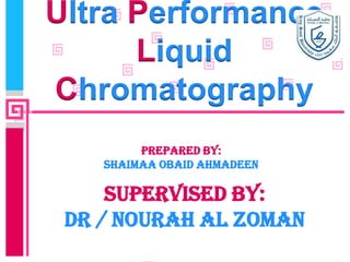 Ultra Performance
      Liquid
Chromatography
         Prepared by:
    SHAIMAA OBAID AHMADEEN

     Supervised by:
 DR / NOuRAH AL ZOMAN
 