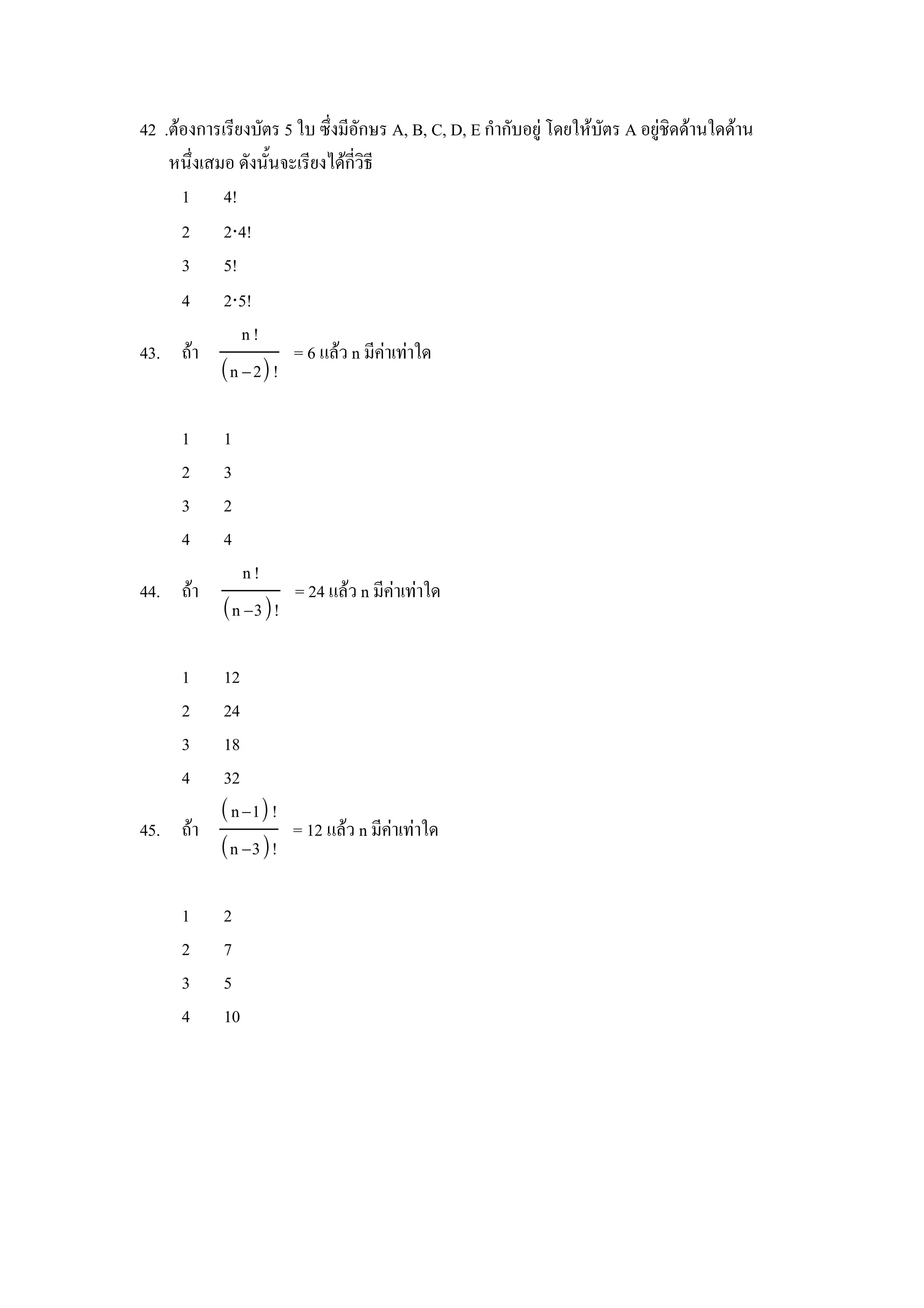 42 .ตองการเรยงบตร 5 ใบ ซZงมอกษร A, B, C, D, E กากบอย) โดยใหบตร A อย)ชดดานใดดาน
    หนZงเสมอ ดงน"นจะเรยงไดกวธ
     1 4!
     2 2⋅4!
     3 5!
     4 2⋅5!
              n!
43. ถา               = 6 แลว n มคาเทาใด
           n − 2 !

     1    1
     2    3
     3    2
     4    4
             n!
44. ถา            = 24 แลว n มคาเทาใด
          n −3!

     1 12
     2 24
     3 18
     4 32
        n −1 !
45. ถา           = 12 แลว n มคาเทาใด
       n −3!

     1    2
     2    7
     3    5
     4    10
 