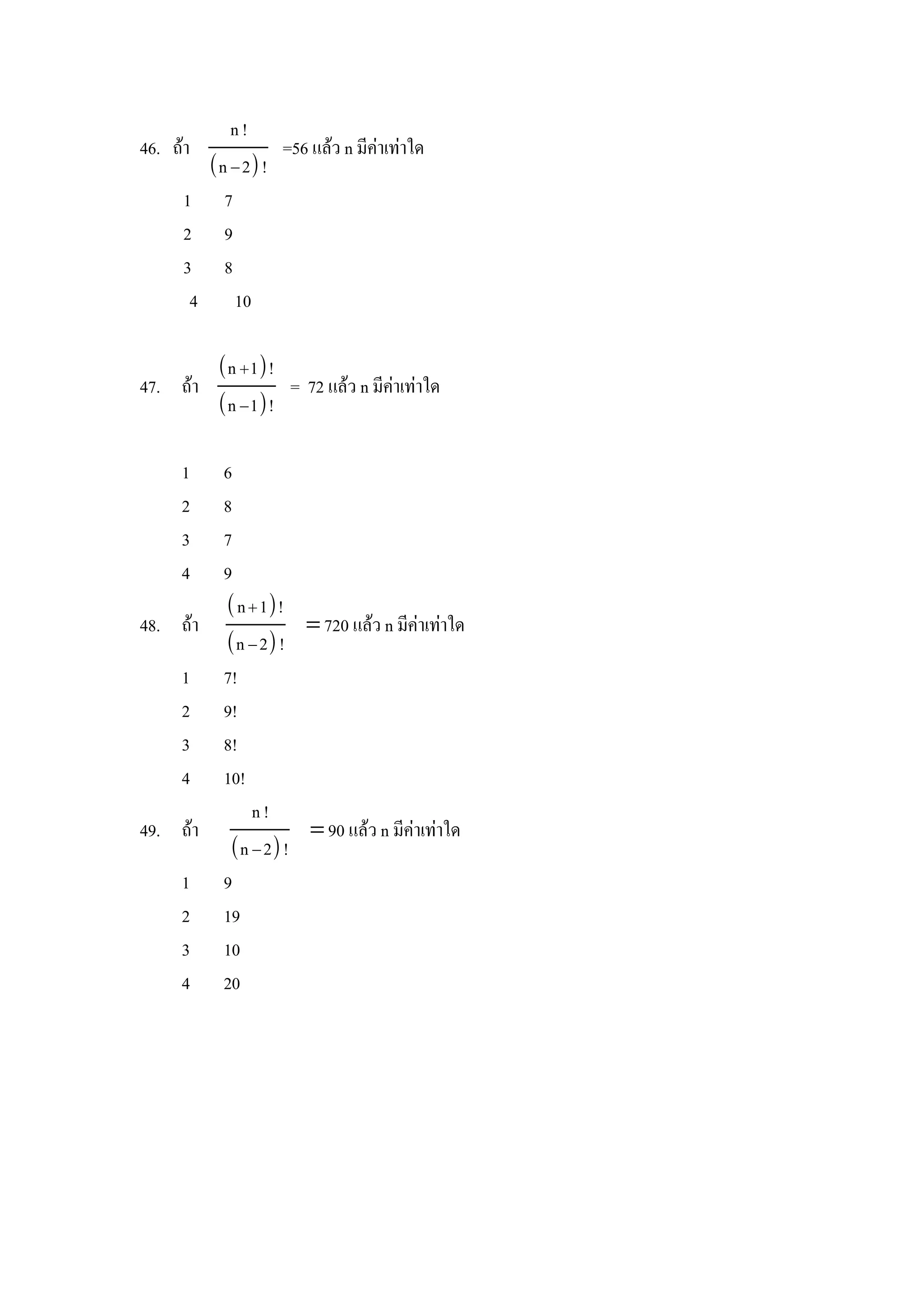 n!
46. ถา              =56 แลว n มคาเทาใด
          n − 2 !
     1      7
     2      9
     3      8
      4       10

           n 1!
47. ถา             = 72 แลว n มคาเทาใด
           n −1!

     1     6
     2     8
     3     7
     4     9
            n  1!
48. ถา                = 720 แลว n มคาเทาใด
           n − 2 !
     1     7!
     2     9!
     3     8!
     4     10!
               n!
49. ถา                = 90 แลว n มคาเทาใด
            n − 2 !
     1     9
     2     19
     3     10
     4     20
 