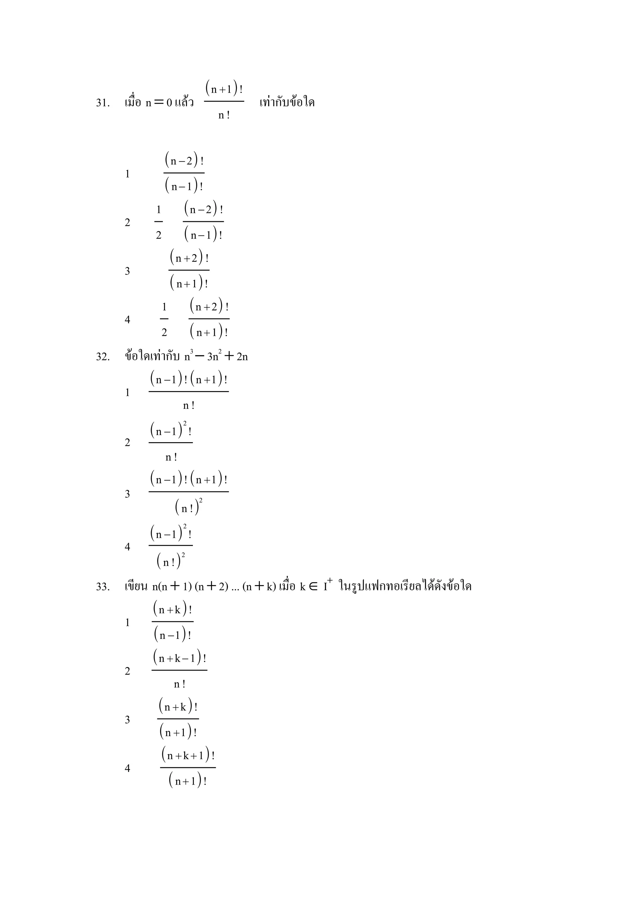 n 1!
31. เม&อ n = 0 แลว               เทากบขอใด
                            n!

           n − 2 !
     1
            n − 1!
         1 n − 2 !
    2
         2  n − 1!
            n  2 !
    3
             n  1!
          1 n  2 !
    4
          2  n  1!
32. ขอใดเทากบ n3 − 3n2 + 2n
        n −1! n 1!
    1
                n!
                2
          n −1 !
     2
             n!
          n −1! n 1!
     3               2
               n !
                2
          n −1 !
     4          2
           n !
33. เขยน n(n + 1) (n + 2) ... (n + k) เม&อ k ∈ I+ ในร)ปแฟกทอเรยลไดดงขอใด
         n  k!
    1
         n −1!
         n  k − 1!
    2
               n!
          n  k!
    3
           n 1!
           n  k  1!
    4
              n  1!
 
