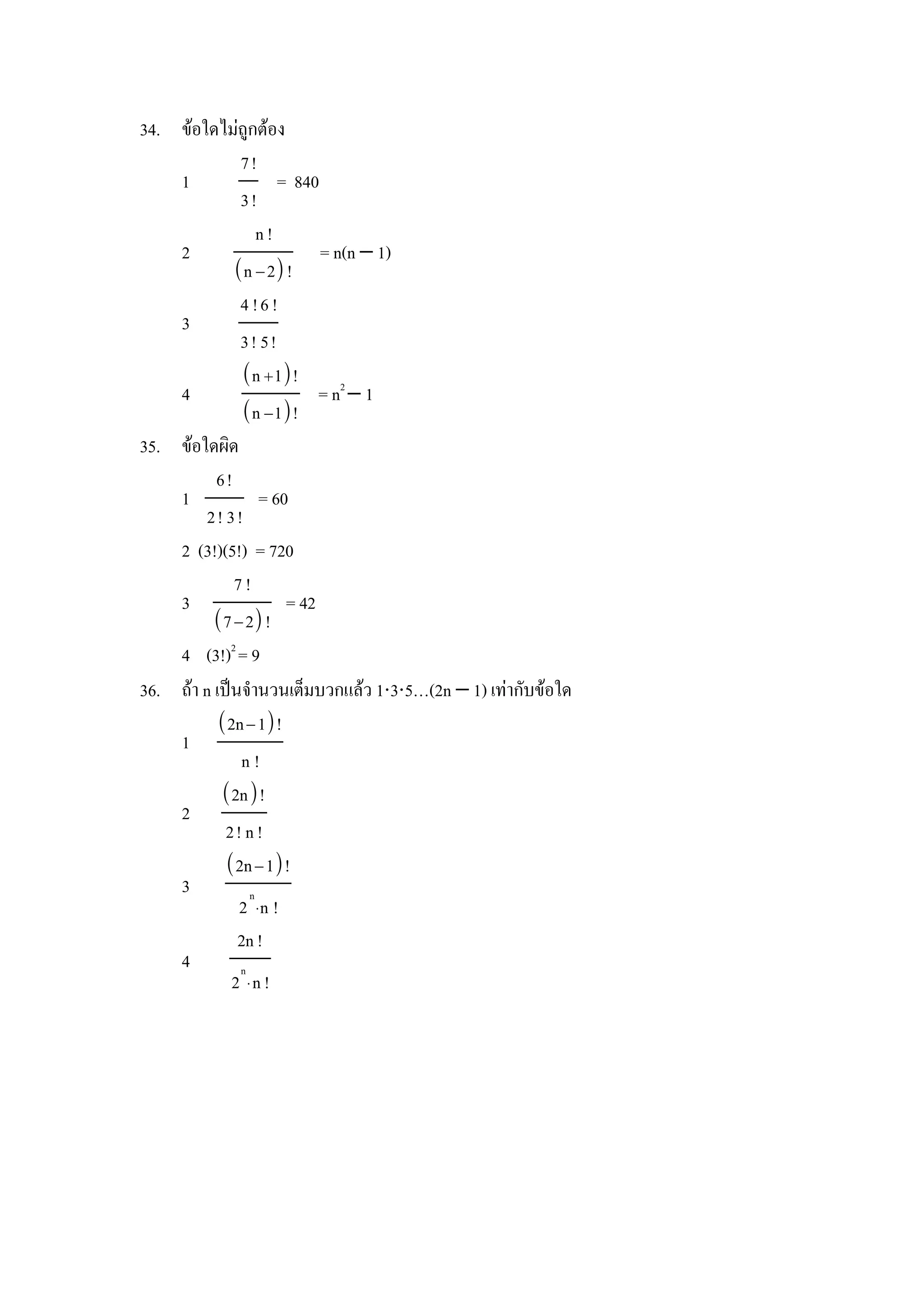 34. ขอใดไมถ)กตอง
             7!
    1               = 840
             3!
                 n!
    2                     = n(n − 1)
            n − 2 !
             4 !6 !
    3
             3! 5!
              n 1!
    4                     = n2 − 1
              n −1!
35. ขอใดผด
         6!
    1            = 60
        2! 3!
    2 (3!)(5!) = 720
            7!
    3                = 42
         7 − 2 !
    4 (3!)2 = 9
36. ถา n เป8นจานวนเตaมบวกแลว 1⋅3⋅5…(2n − 1) เทากบขอใด
          2n − 1!
    1
              n!
          2n!
    2
           2! n !
           2n − 1!
    3          n
             2 ⋅n !
             2n !
    4        n
            2 ⋅n !
 
