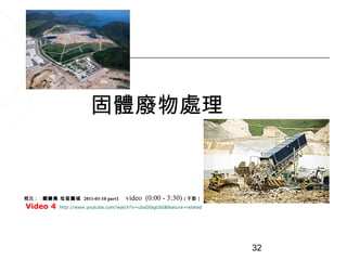 固體廢物處理


概況 : : 鏗鏘集 垃圾圍城 2011-01-10 part1      video (0:00 - 3:30) ( 手動）
Video 4    http://www.youtube.com/watch?v=ubsGfagtzbI&feature=related




                                                                        32
 