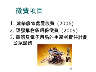 徵費項目
1. 建築廢物處置收費 (2006)
2. 塑膠購物袋環保徵費 (2009)
3. 電器及電子用品的生產者責任計劃
 公眾諮詢




                47
 