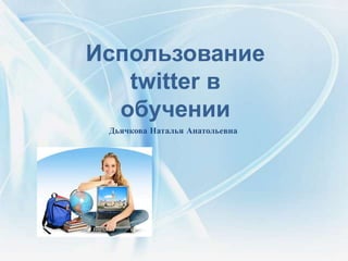 Использование
   twitter в
  обучении
 Дьячкова Наталья Анатольевна
 