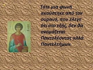 Τότε μια φωνή
ακούστηκε από τον
ουρανό, που έλεγε
ότι στο εξής, δεν θα
ονομάζεται
Παντολέοντας αλλά
Παντελεήμων.
 