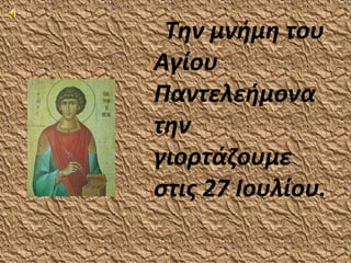 Την μνήμη του
Αγίου
Παντελεήμονα
την
γιορτάζουμε
στις 27 Ιουλίου.
 