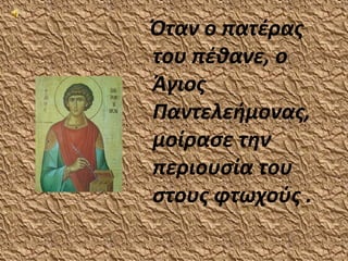 Όταν ο πατέρας
του πέθανε, ο
Άγιος
Παντελεήμονας,
μοίρασε την
περιουσία του
στους φτωχούς .
 