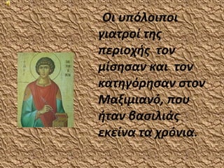 Οι υπόλοιποι
γιατροί της
περιοχής τον
μίσησαν και τον
κατηγόρησαν στον
Μαξιμιανό, που
ήταν βασιλιάς
εκείνα τα χρόνια.
 