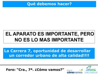 Qué debemos hacer?




EL APARATO ES IMPORTANTE, PERO
   NO ES LO MAS IMPORTANTE

La Carrera 7, oportunidad de desarrollar
  un corredor urbano de alta calidad!!!!


Foro: “Cra., 7ª. ¿Cómo vamos?”
 
