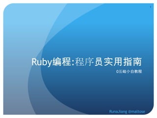 1




Ruby编程:程序员实用指南
            0基础小白教程




         RunaJiang @maltose
 