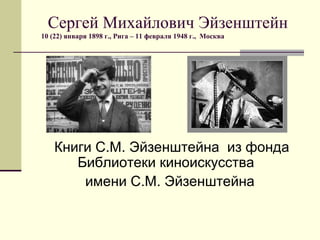 Сергей Михайлович Эйзенштейн
10 (22) января 1898 г., Рига – 11 февраля 1948 г., Москва




    Книги С.М. Эйзенштейна из фонда
       Библиотеки киноискусства
        имени С.М. Эйзенштейна
 